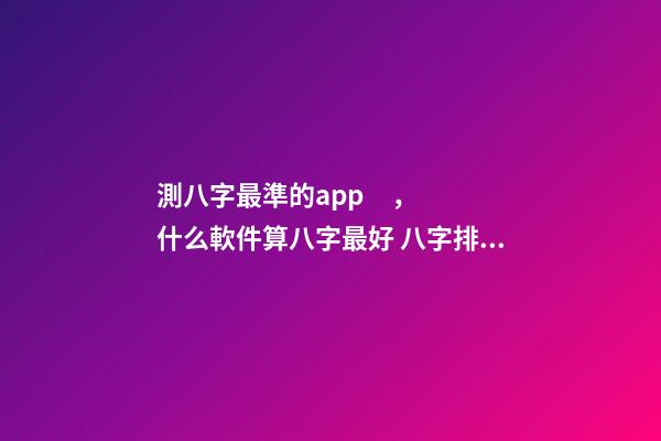 測八字最準的app，什么軟件算八字最好 八字排盤自動解讀的軟件-第1張-觀點-玄機派